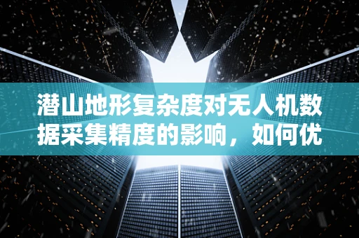 潜山地形复杂度对无人机数据采集精度的影响，如何优化飞行路径与传感器配置？