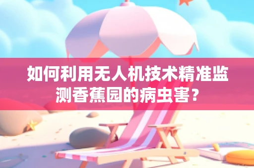 如何利用无人机技术精准监测香蕉园的病虫害？