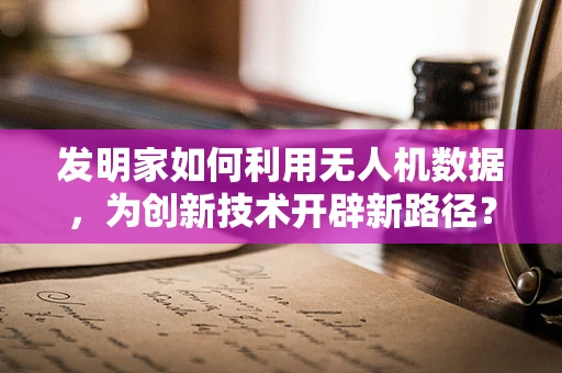 发明家如何利用无人机数据，为创新技术开辟新路径？
