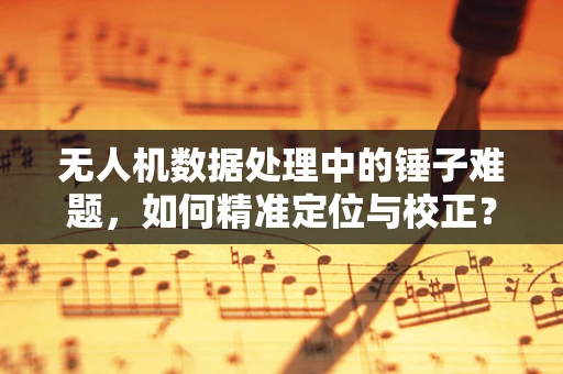 无人机数据处理中的锤子难题，如何精准定位与校正？