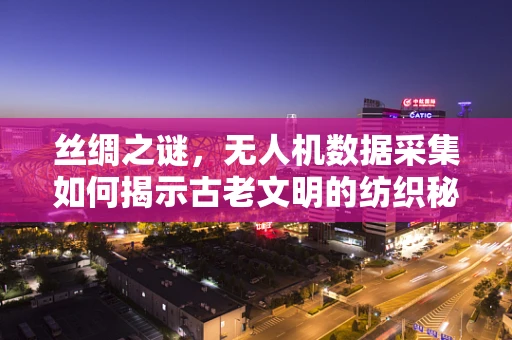丝绸之谜，无人机数据采集如何揭示古老文明的纺织秘密？