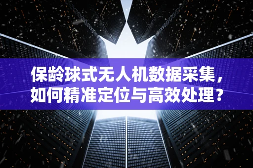 保龄球式无人机数据采集，如何精准定位与高效处理？