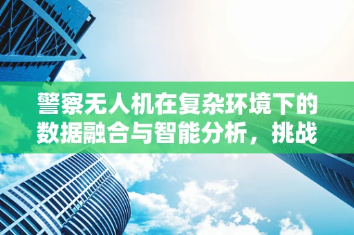 警察无人机在复杂环境下的数据融合与智能分析，挑战与对策