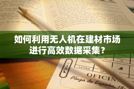 如何利用无人机在建材市场进行高效数据采集？