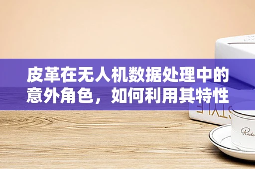 皮革在无人机数据处理中的意外角色，如何利用其特性优化图像识别？