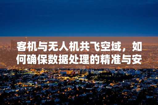 客机与无人机共飞空域，如何确保数据处理的精准与安全？