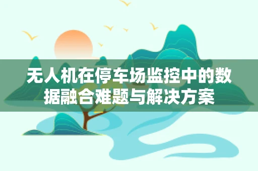 无人机在停车场监控中的数据融合难题与解决方案