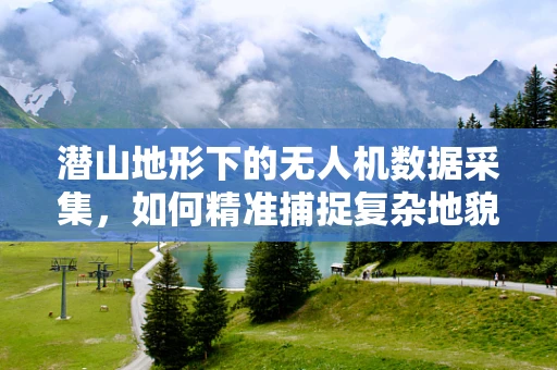 潜山地形下的无人机数据采集，如何精准捕捉复杂地貌的细节？