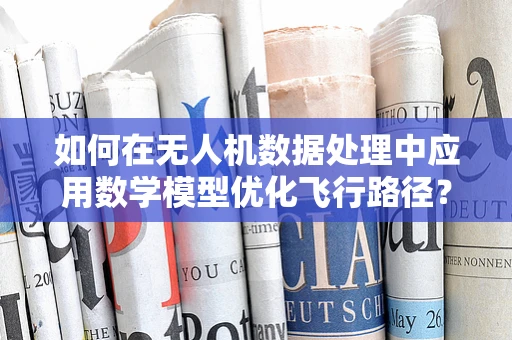 如何在无人机数据处理中应用数学模型优化飞行路径？