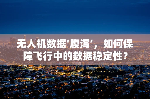 无人机数据‘腹泻’，如何保障飞行中的数据稳定性？