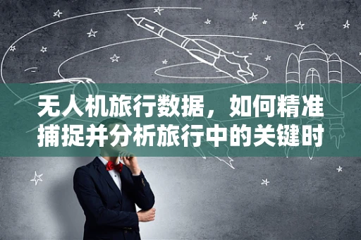 无人机旅行数据，如何精准捕捉并分析旅行中的关键时刻？