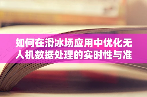 如何在滑冰场应用中优化无人机数据处理的实时性与准确性？
