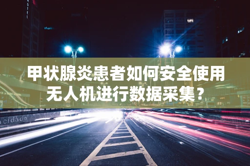 甲状腺炎患者如何安全使用无人机进行数据采集？