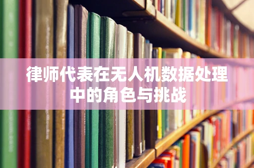 律师代表在无人机数据处理中的角色与挑战