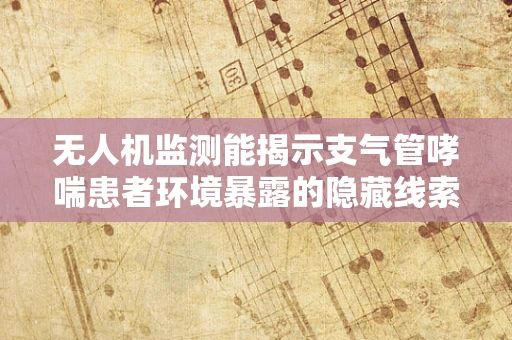 无人机监测能揭示支气管哮喘患者环境暴露的隐藏线索吗？