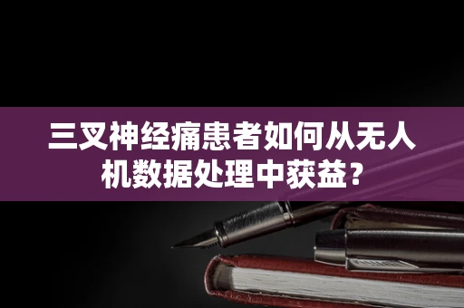 三叉神经痛患者如何从无人机数据处理中获益？