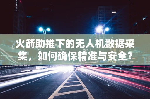 火箭助推下的无人机数据采集，如何确保精准与安全？