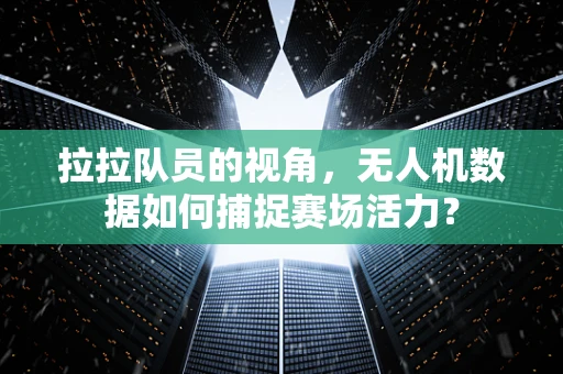 拉拉队员的视角，无人机数据如何捕捉赛场活力？