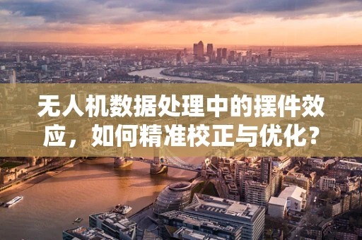 无人机数据处理中的摆件效应，如何精准校正与优化？