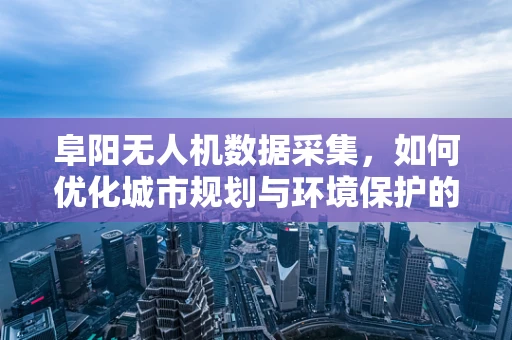 阜阳无人机数据采集，如何优化城市规划与环境保护的‘空中视角’？