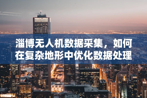 淄博无人机数据采集，如何在复杂地形中优化数据处理效率？
