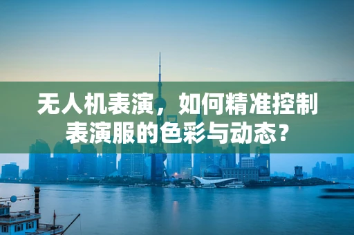 无人机表演，如何精准控制表演服的色彩与动态？