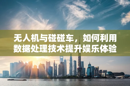 无人机与碰碰车，如何利用数据处理技术提升娱乐体验？