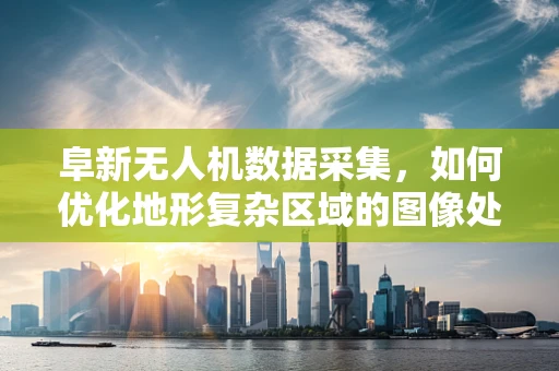 阜新无人机数据采集，如何优化地形复杂区域的图像处理？