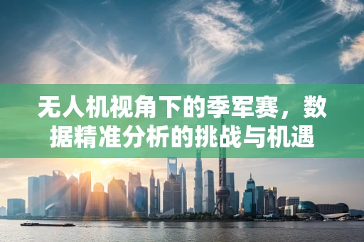 无人机视角下的季军赛，数据精准分析的挑战与机遇