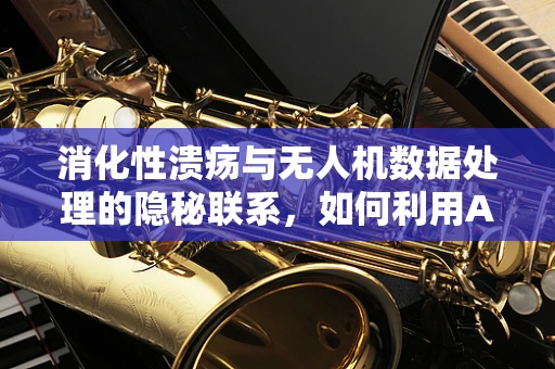 消化性溃疡与无人机数据处理的隐秘联系，如何利用AI技术优化健康监测？