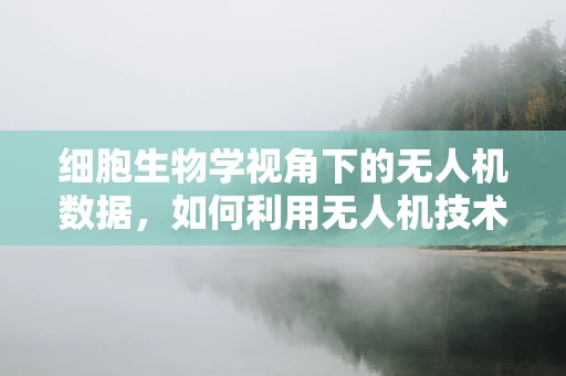 细胞生物学视角下的无人机数据，如何利用无人机技术进行生物样本的精准采集与分析？
