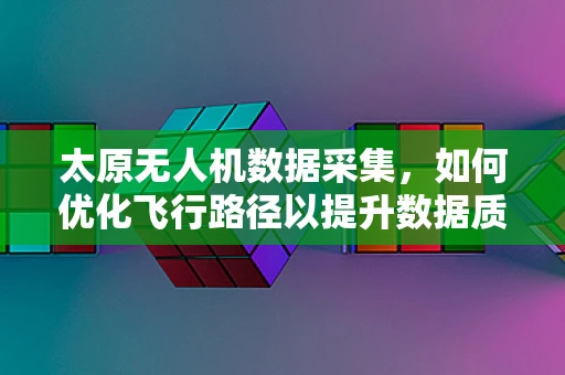 太原无人机数据采集，如何优化飞行路径以提升数据质量？