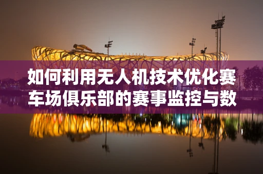 如何利用无人机技术优化赛车场俱乐部的赛事监控与数据分析？