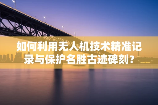 如何利用无人机技术精准记录与保护名胜古迹碑刻？
