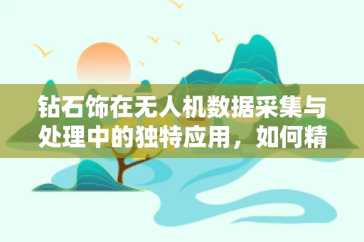 钻石饰在无人机数据采集与处理中的独特应用，如何精准捕捉微光下的闪耀？
