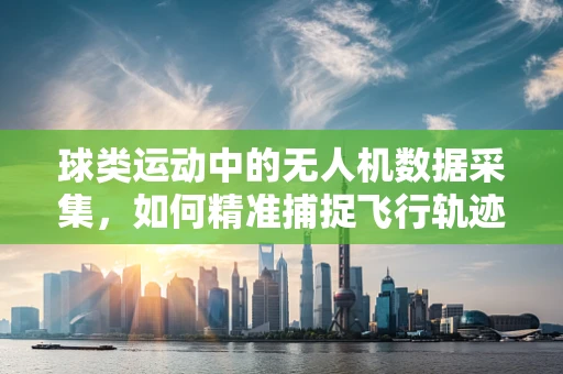 球类运动中的无人机数据采集，如何精准捕捉飞行轨迹？