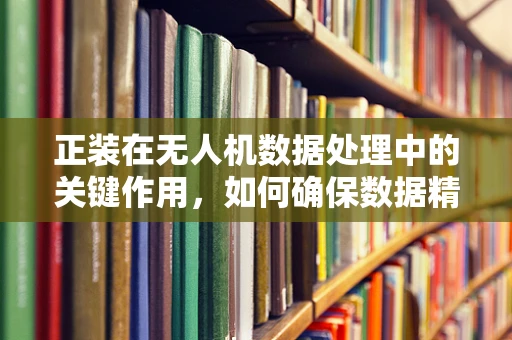 正装在无人机数据处理中的关键作用，如何确保数据精准无误？