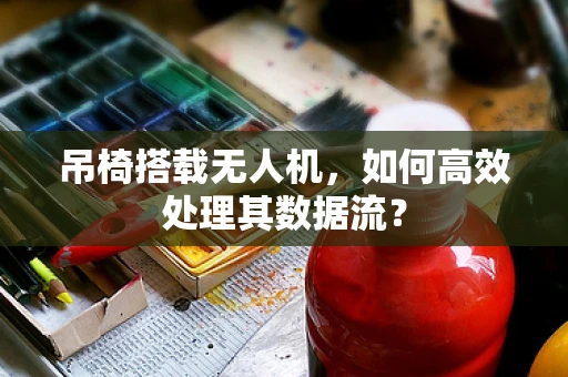 吊椅搭载无人机，如何高效处理其数据流？