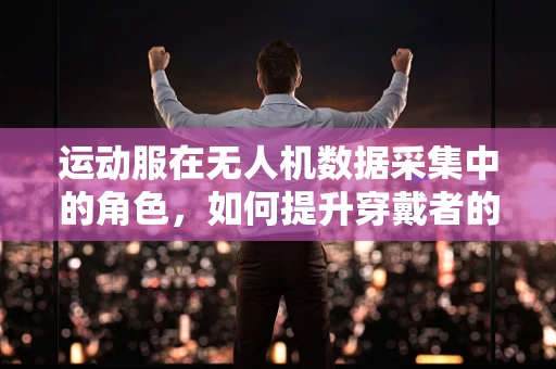 运动服在无人机数据采集中的角色，如何提升穿戴者的舒适与安全？