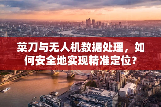 菜刀与无人机数据处理，如何安全地实现精准定位？