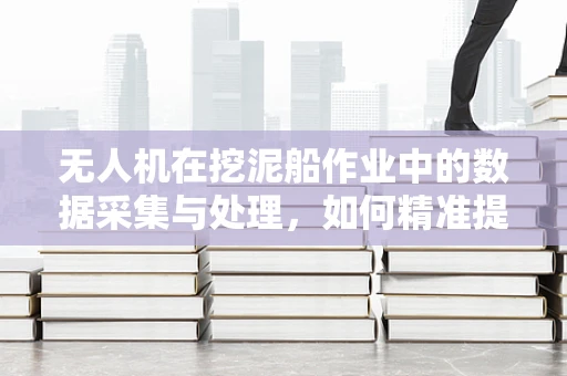 无人机在挖泥船作业中的数据采集与处理，如何精准提升施工效率？