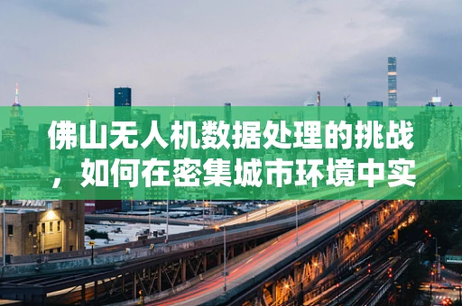 佛山无人机数据处理的挑战，如何在密集城市环境中实现高效数据采集与处理？
