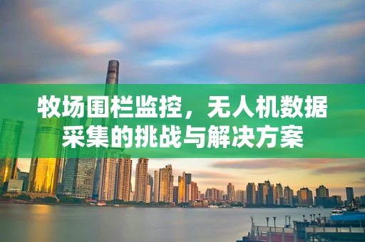 牧场围栏监控，无人机数据采集的挑战与解决方案