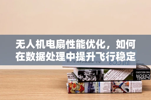 无人机电扇性能优化，如何在数据处理中提升飞行稳定性？