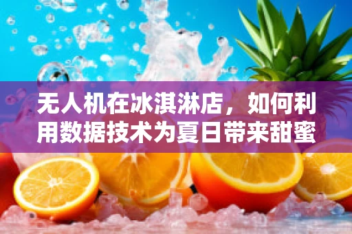 无人机在冰淇淋店，如何利用数据技术为夏日带来甜蜜惊喜？