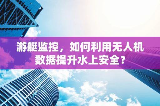 游艇监控，如何利用无人机数据提升水上安全？