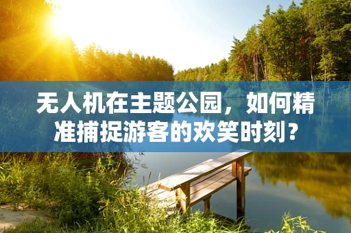 无人机在主题公园，如何精准捕捉游客的欢笑时刻？
