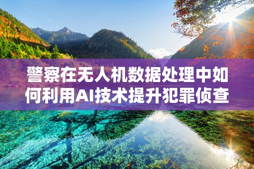 警察在无人机数据处理中如何利用AI技术提升犯罪侦查效率？
