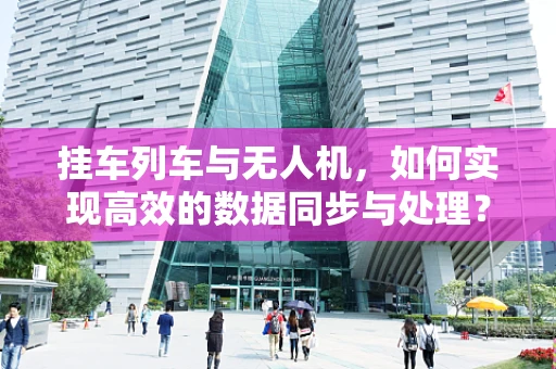 挂车列车与无人机，如何实现高效的数据同步与处理？