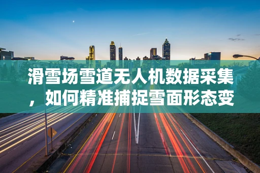 滑雪场雪道无人机数据采集，如何精准捕捉雪面形态变化？